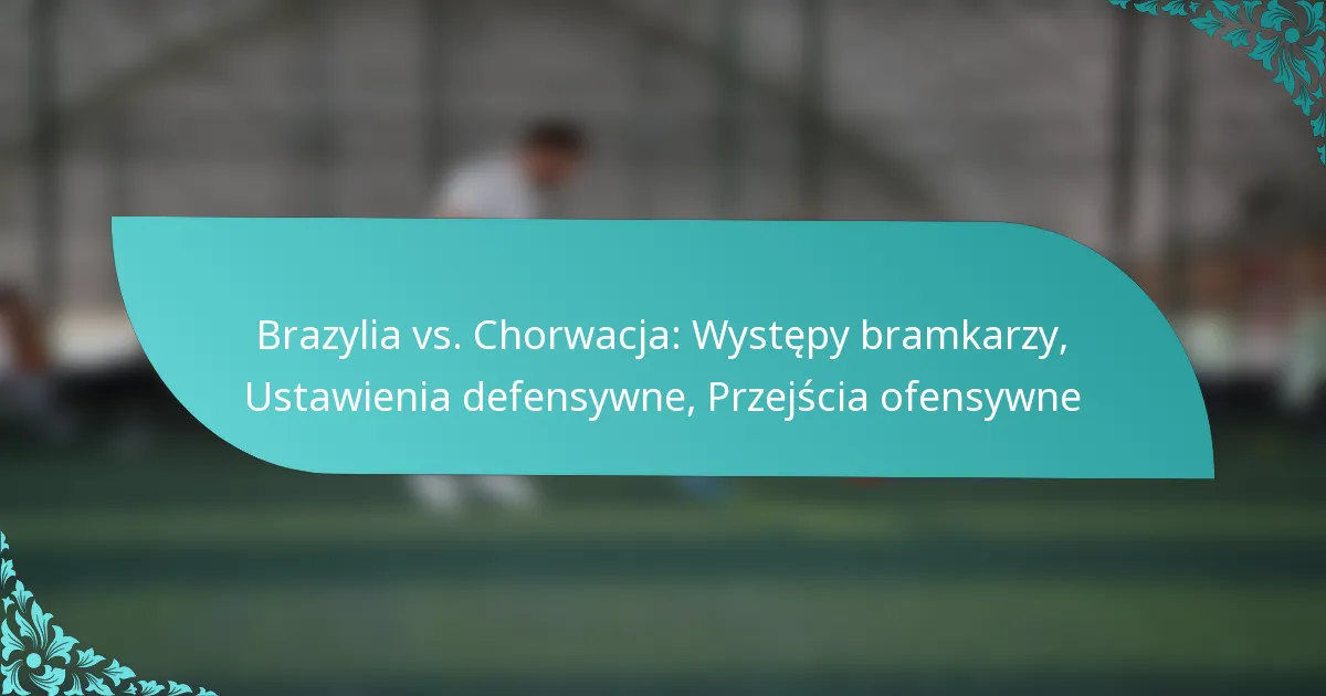 featured-image-brazylia-vs.-chorwacja-wystepy-bramkarzy-ustawienia-defensywne-przejscia-ofensywne