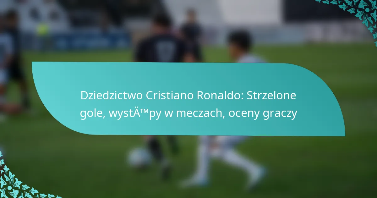 featured-image-dziedzictwo-cristiano-ronaldo-strzelone-gole-wystatmpy-w-meczach-oceny-graczy
