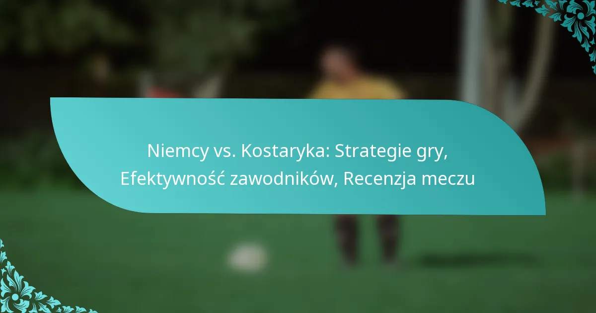 featured-image-niemcy-vs.-kostaryka-strategie-gry-efektywnosc-zawodnikow-recenzja-meczu