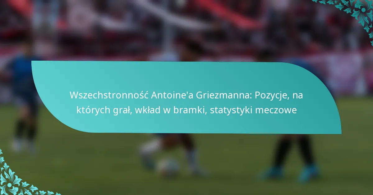 featured-image-wszechstronnosc-antoinea-griezmanna-pozycje-na-ktorych-gral-wklad-w-bramki-statystyki-meczowe