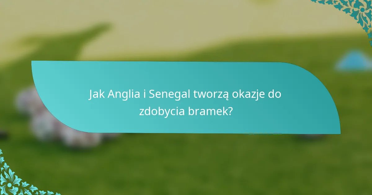 Jak Anglia i Senegal tworzą okazje do zdobycia bramek?