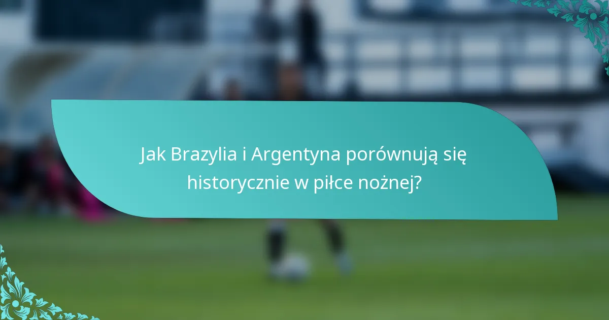 Jak Brazylia i Argentyna porównują się historycznie w piłce nożnej?