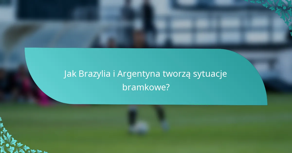 Jak Brazylia i Argentyna tworzą sytuacje bramkowe?