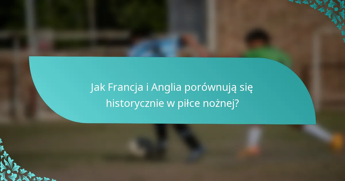 Jak Francja i Anglia porównują się historycznie w piłce nożnej?