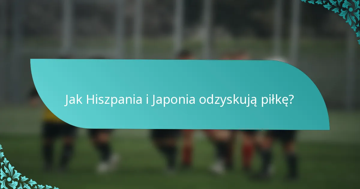 Jak Hiszpania i Japonia odzyskują piłkę?