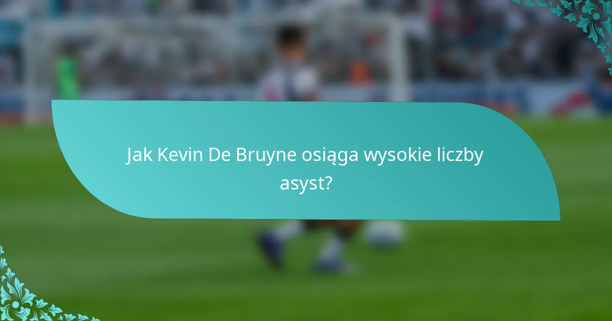 Jak Kevin De Bruyne osiąga wysokie liczby asyst?