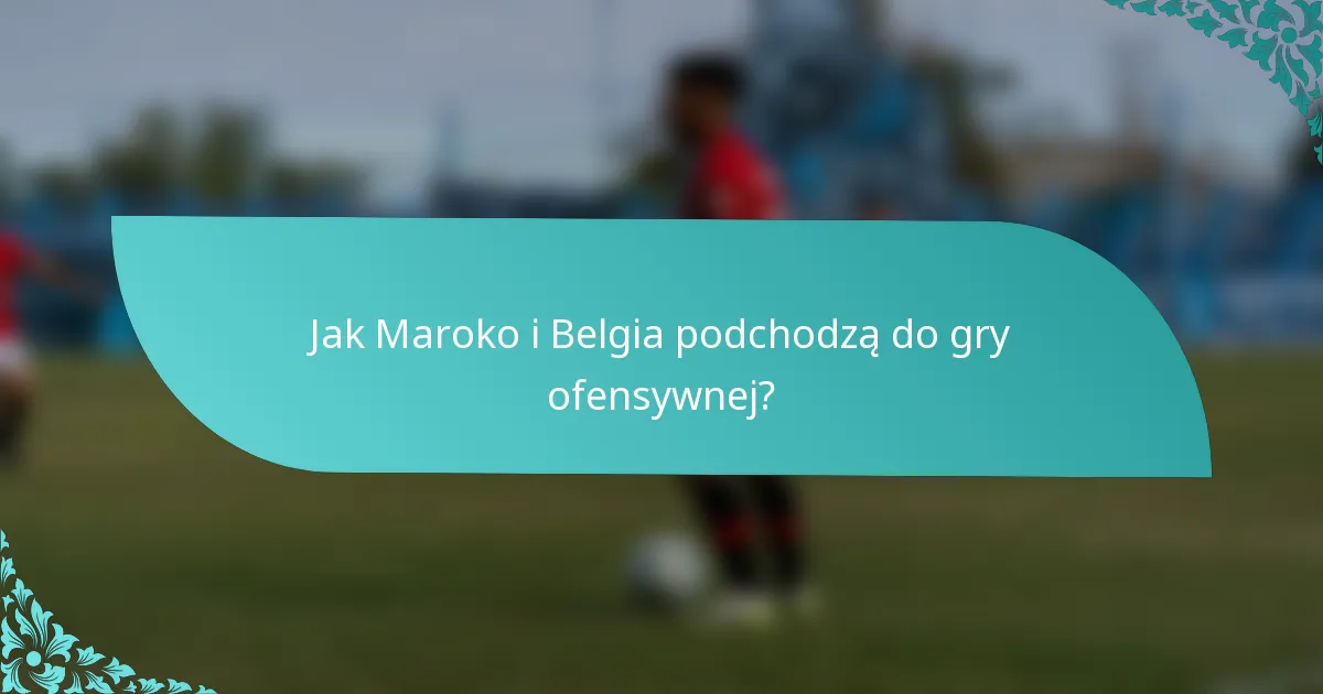 Jak Maroko i Belgia podchodzą do gry ofensywnej?