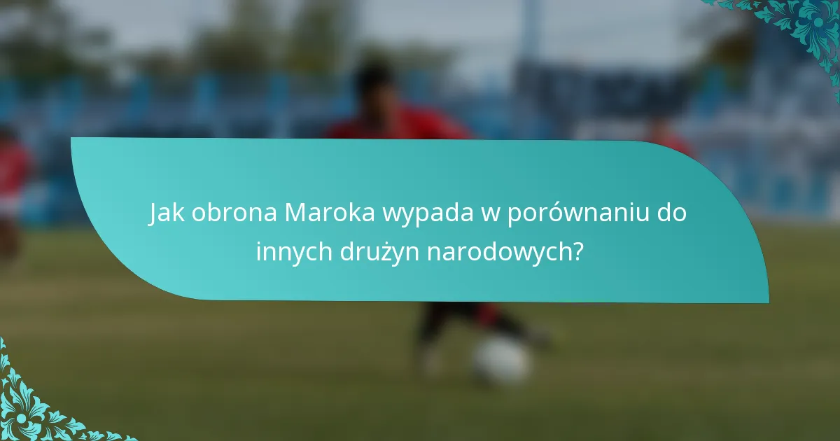 Jak obrona Maroka wypada w porównaniu do innych drużyn narodowych?