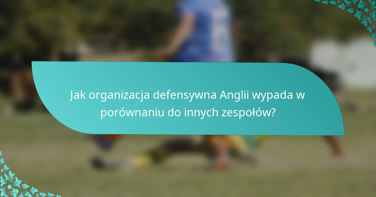 Jak organizacja defensywna Anglii wypada w porównaniu do innych zespołów?