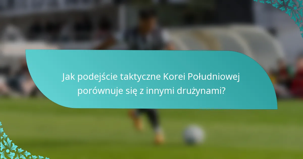 Jak podejście taktyczne Korei Południowej porównuje się z innymi drużynami?