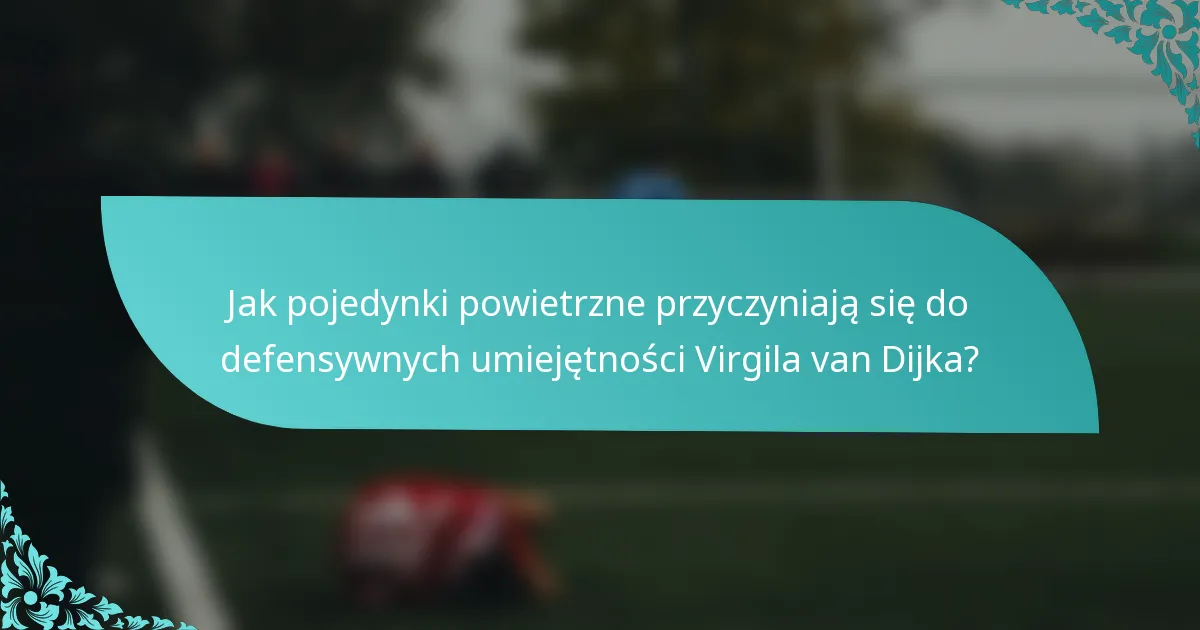 Jak pojedynki powietrzne przyczyniają się do defensywnych umiejętności Virgila van Dijka?