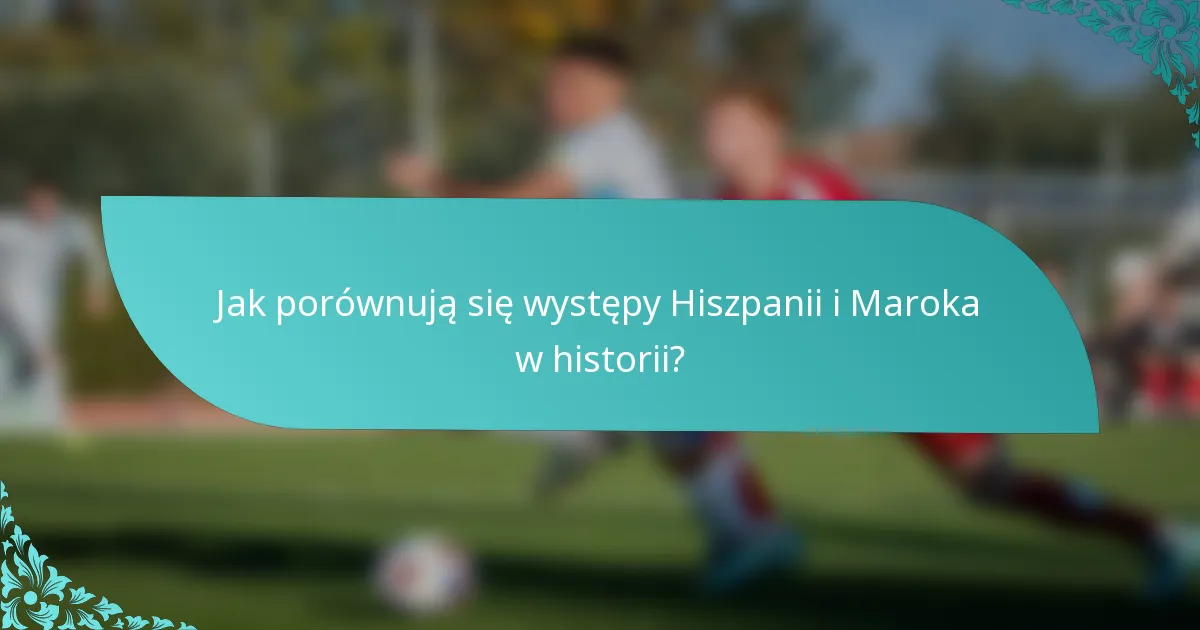 Jak porównują się występy Hiszpanii i Maroka w historii?