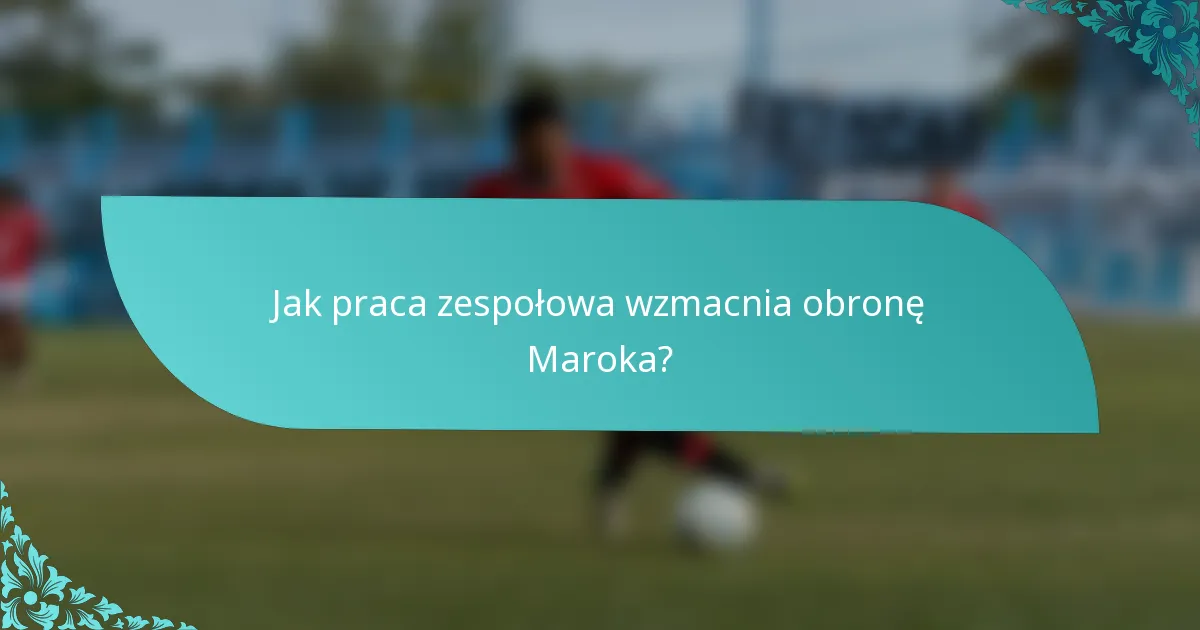 Jak praca zespołowa wzmacnia obronę Maroka?