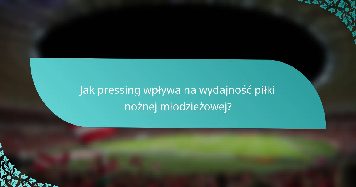 Jak pressing wpływa na wydajność piłki nożnej młodzieżowej?
