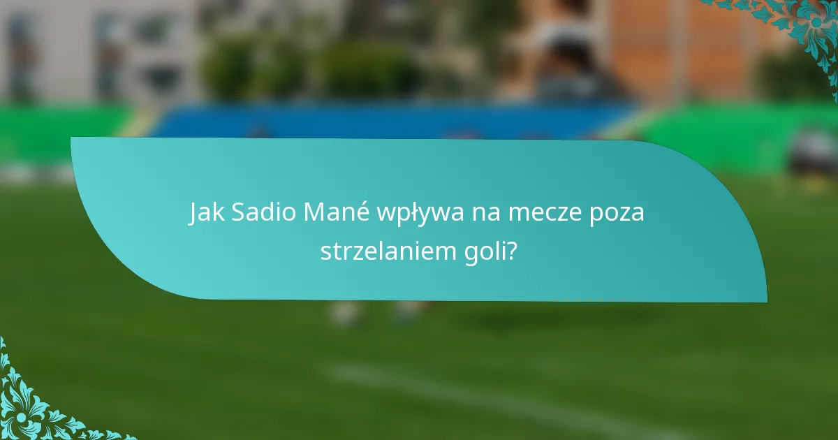 Jak Sadio Mané wpływa na mecze poza strzelaniem goli?