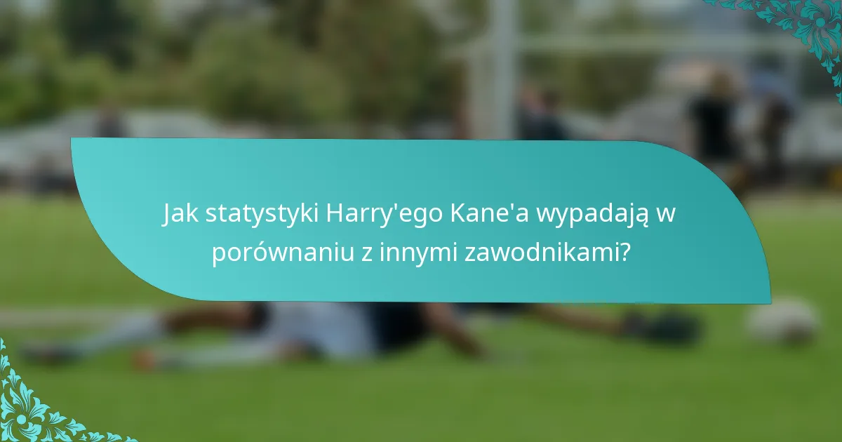 Jak statystyki Harry'ego Kane'a wypadają w porównaniu z innymi zawodnikami?