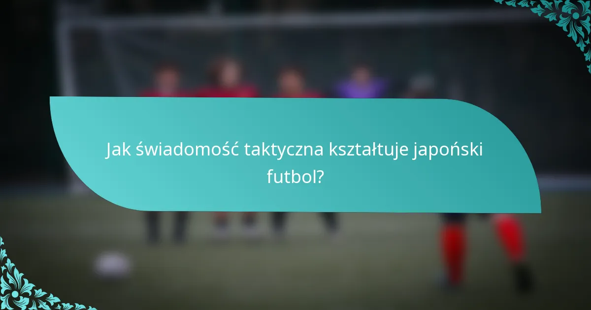 Jak świadomość taktyczna kształtuje japoński futbol?