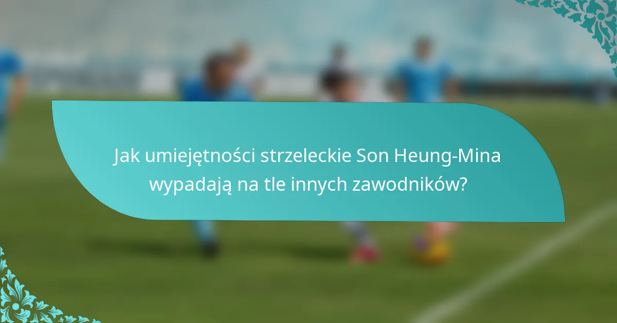 Jak umiejętności strzeleckie Son Heung-Mina wypadają na tle innych zawodników?