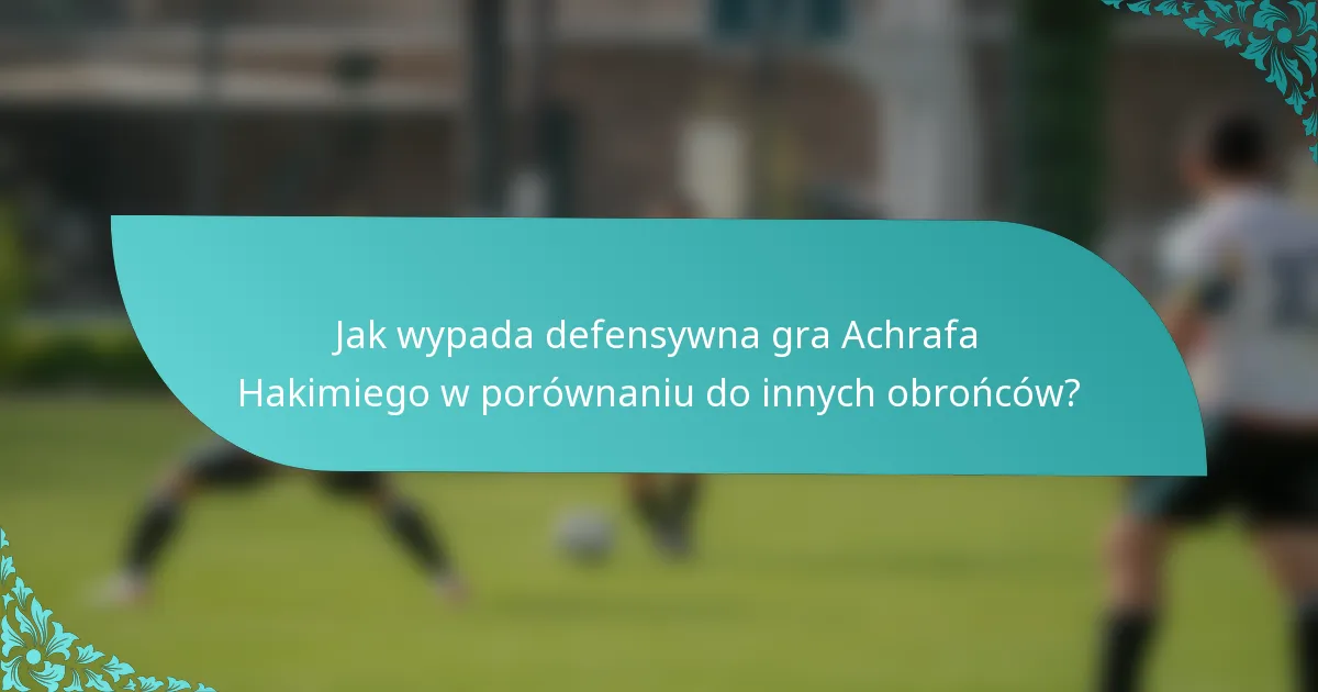 Jak wypada defensywna gra Achrafa Hakimiego w porównaniu do innych obrońców?