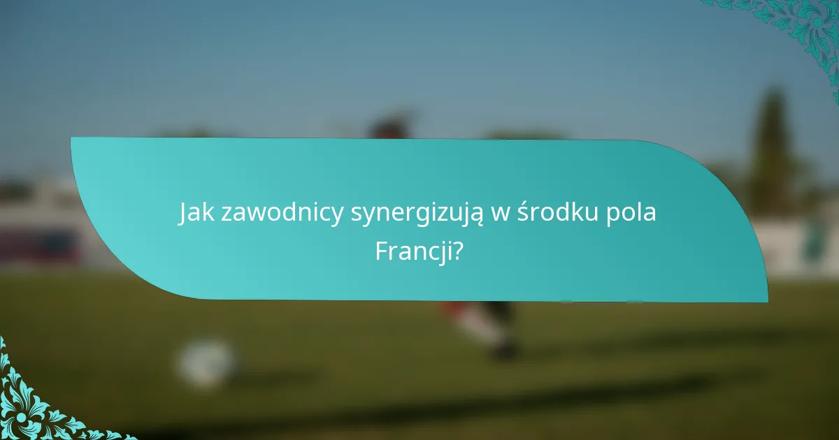 Jak zawodnicy synergizują w środku pola Francji?
