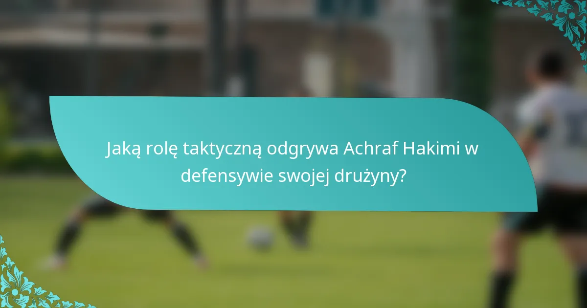 Jaką rolę taktyczną odgrywa Achraf Hakimi w defensywie swojej drużyny?