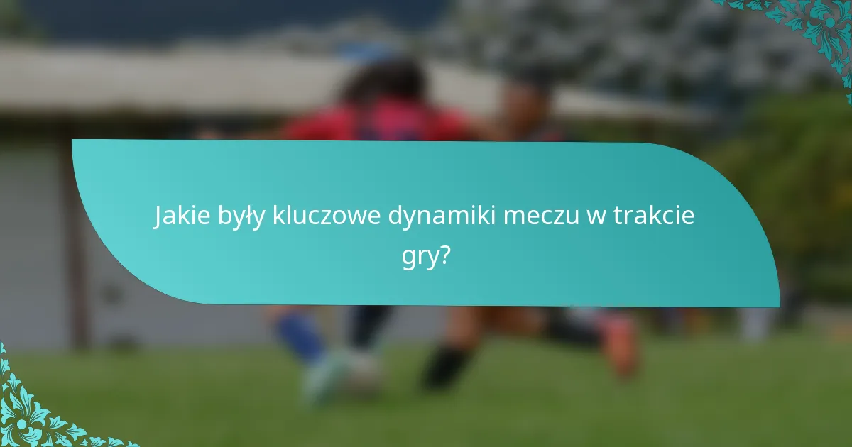 Jakie były kluczowe dynamiki meczu w trakcie gry?