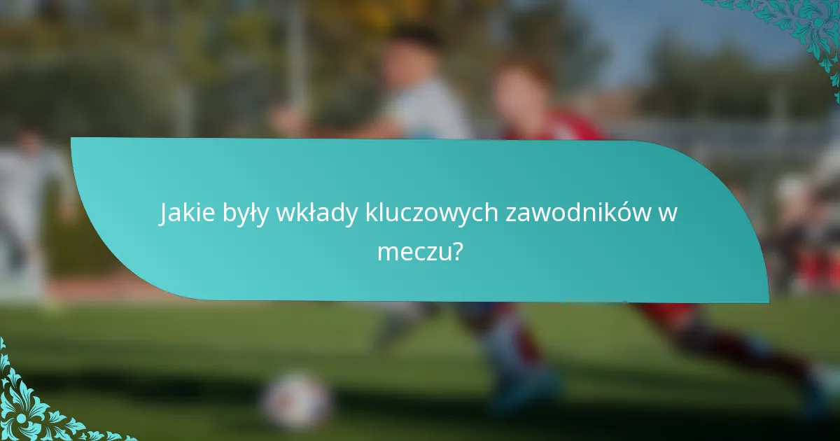 Jakie były wkłady kluczowych zawodników w meczu?