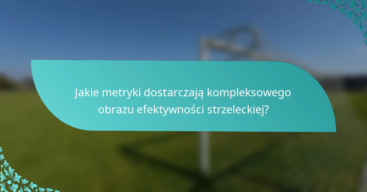 Jakie metryki dostarczają kompleksowego obrazu efektywności strzeleckiej?