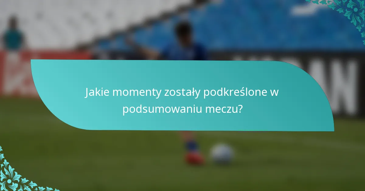 Jakie momenty zostały podkreślone w podsumowaniu meczu?