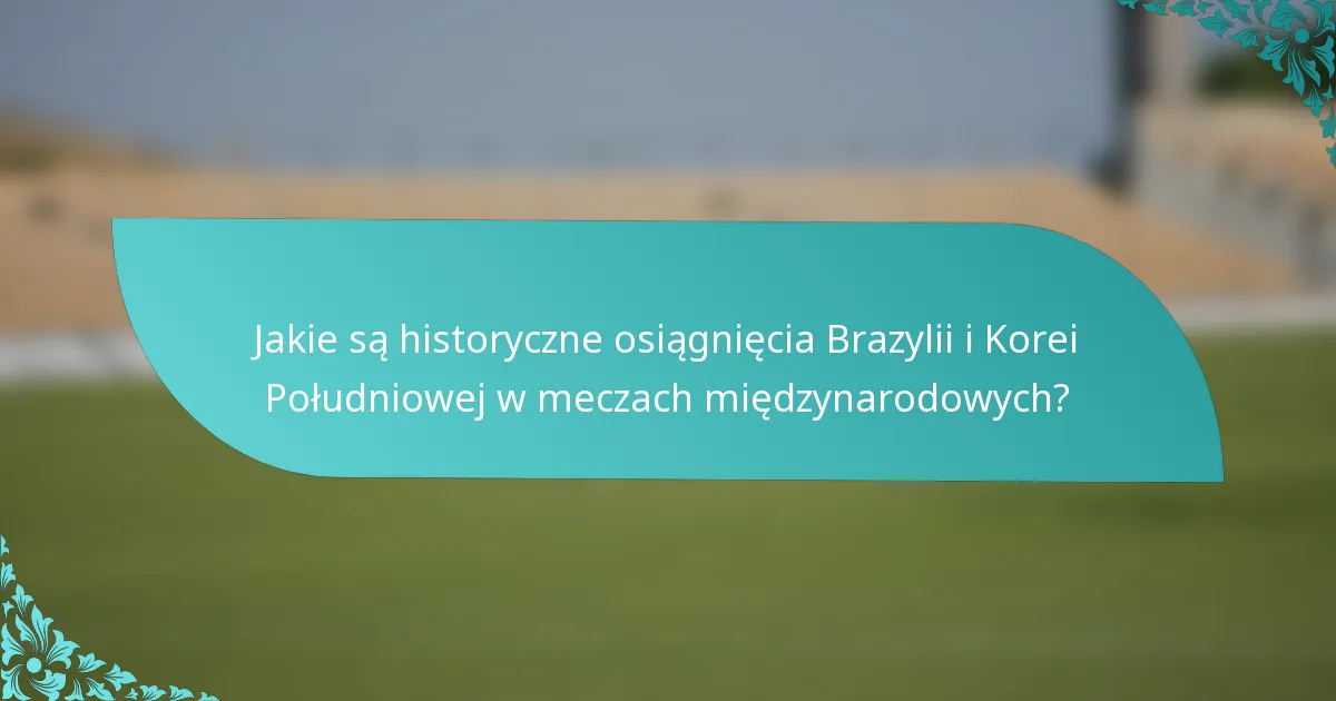 Jakie są historyczne osiągnięcia Brazylii i Korei Południowej w meczach międzynarodowych?