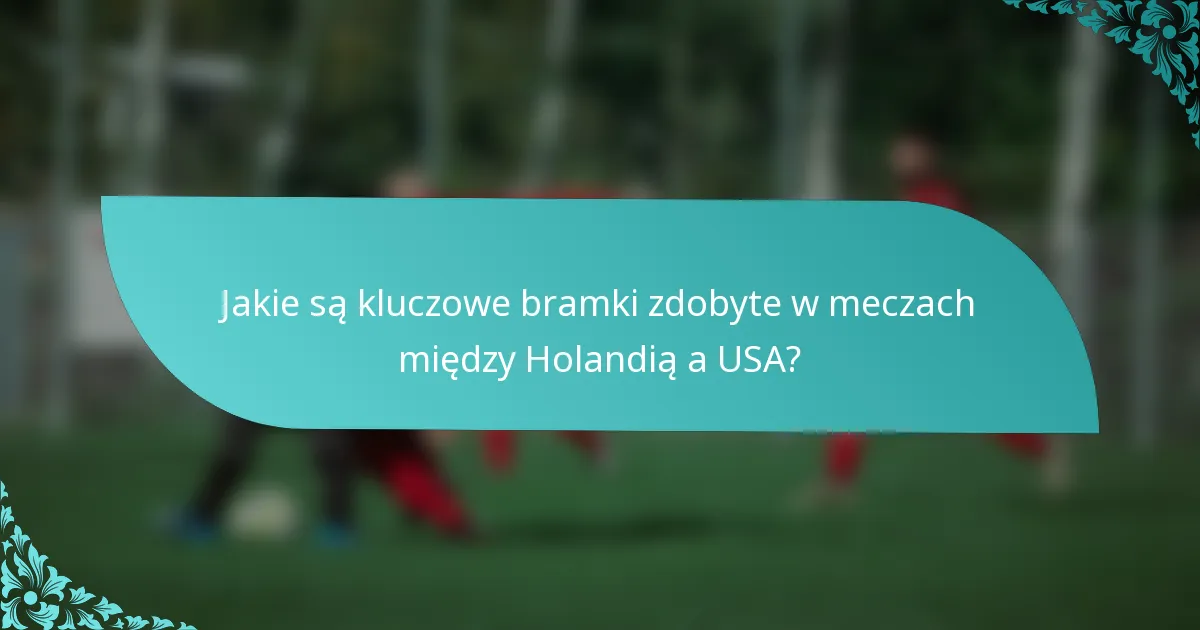Jakie są kluczowe bramki zdobyte w meczach między Holandią a USA?