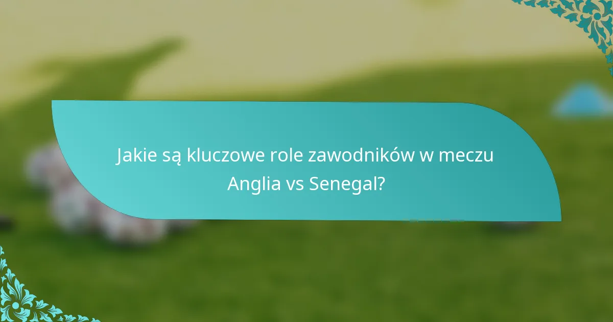 Jakie są kluczowe role zawodników w meczu Anglia vs Senegal?