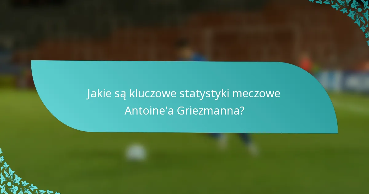 Jakie są kluczowe statystyki meczowe Antoine'a Griezmanna?