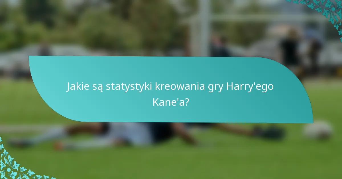 Jakie są statystyki kreowania gry Harry'ego Kane'a?