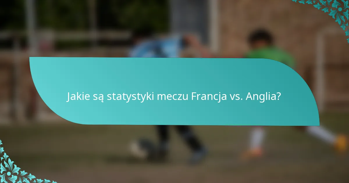 Jakie są statystyki meczu Francja vs. Anglia?