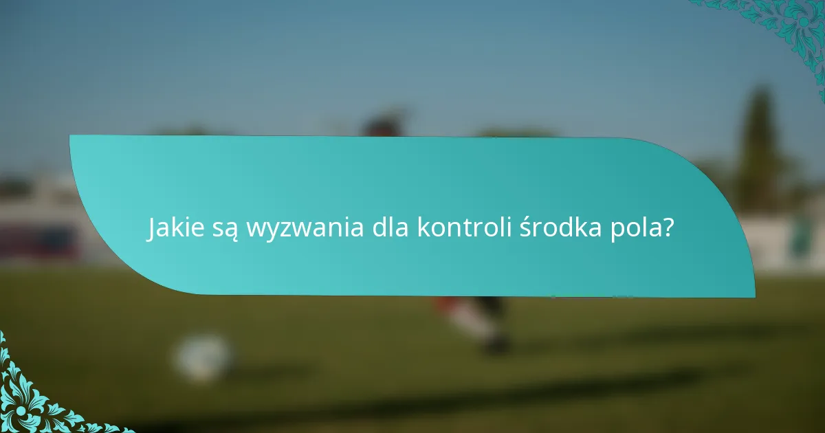 Jakie są wyzwania dla kontroli środka pola?