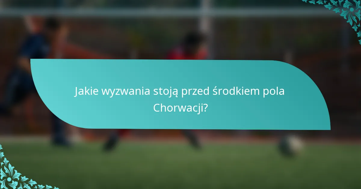 Jakie wyzwania stoją przed środkiem pola Chorwacji?