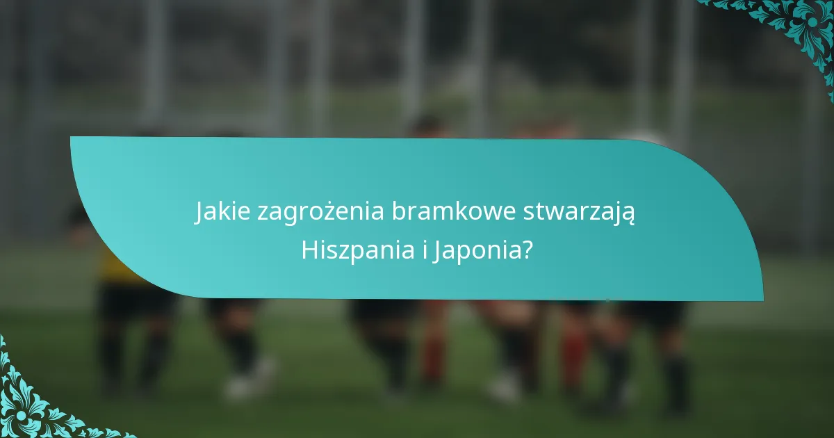 Jakie zagrożenia bramkowe stwarzają Hiszpania i Japonia?
