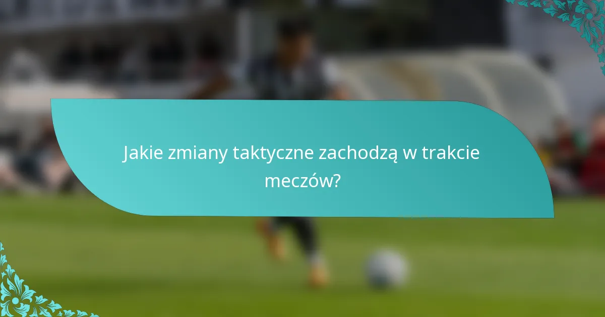 Jakie zmiany taktyczne zachodzą w trakcie meczów?