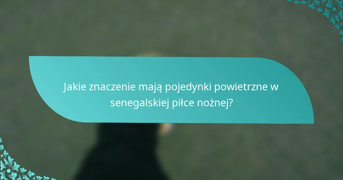 Jakie znaczenie mają pojedynki powietrzne w senegalskiej piłce nożnej?