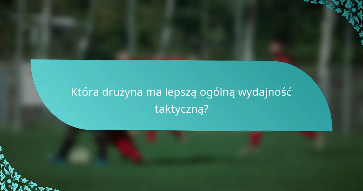 Która drużyna ma lepszą ogólną wydajność taktyczną?