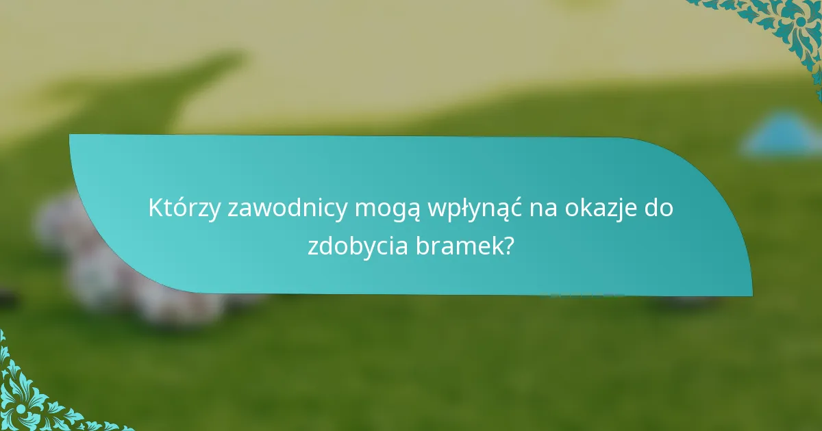 Którzy zawodnicy mogą wpłynąć na okazje do zdobycia bramek?