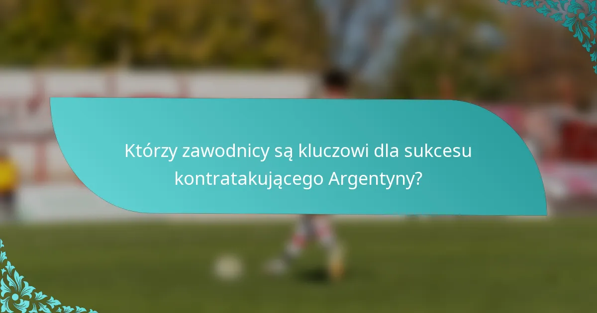 Którzy zawodnicy są kluczowi dla sukcesu kontratakującego Argentyny?