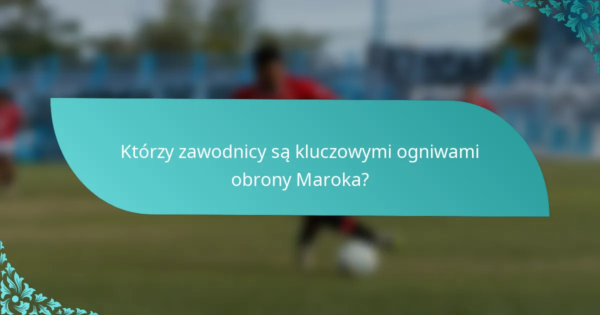Którzy zawodnicy są kluczowymi ogniwami obrony Maroka?