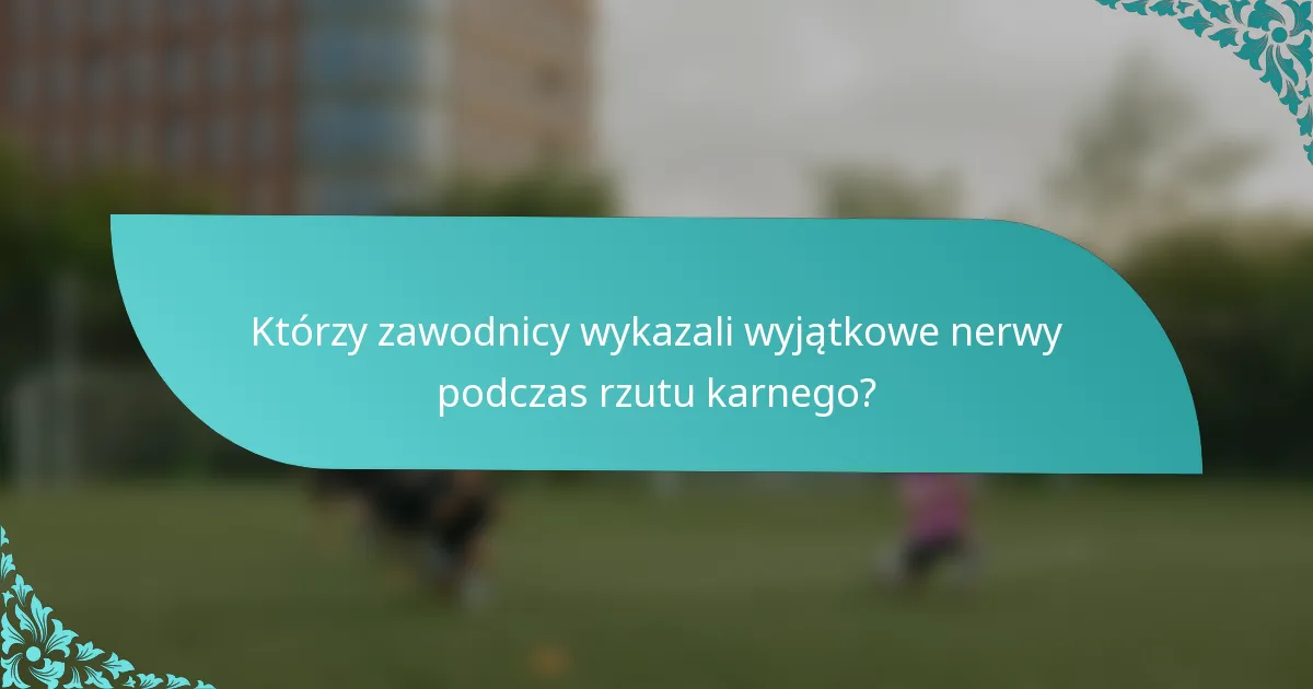 Którzy zawodnicy wykazali wyjątkowe nerwy podczas rzutu karnego?